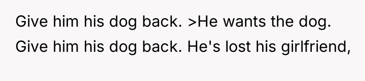 Give him his dog back. >He wants the dog. Give...