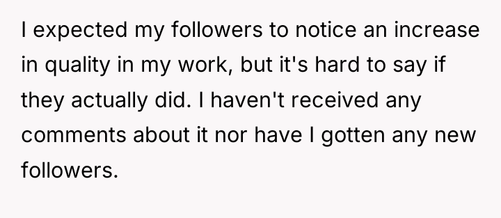I expected my followers to notice an increase in quality...