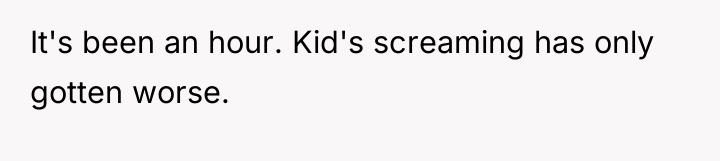 It's been an hour. Kid's screaming has only gotten worse.