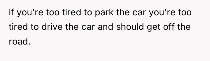 if you're too tired to park the car you're too...