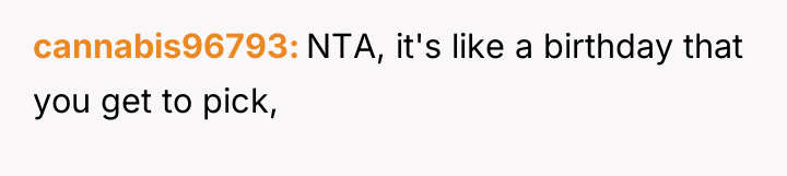 cannabis96793 NTA, it's like a birthday that you get to...