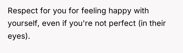 Respect for you for feeling happy with yourself, even if...