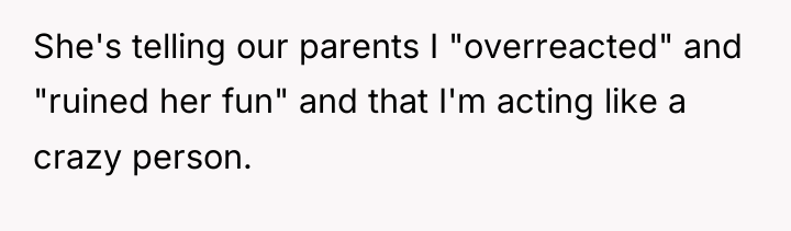 She's telling our parents I "overreacted" and "ruined her fun"...
