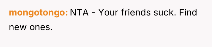 mongotongo NTA - Your friends suck. Find new ones.
