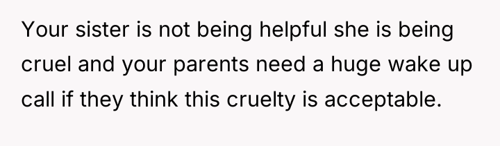 Your sister is not being helpful she is being cruel...