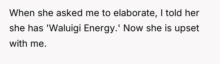 When she asked me to elaborate, I told her she...
