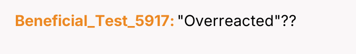 Beneficial_Test_5917 "Overreacted"??