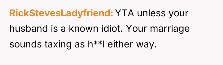 RickStevesLadyfriend YTA unless your husband is a known idiot. Your...