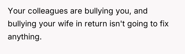 Your colleagues are bullying you, and bullying your wife in...