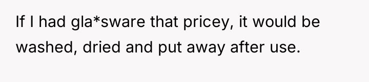 If I had gla*sware that pricey, it would be washed,...