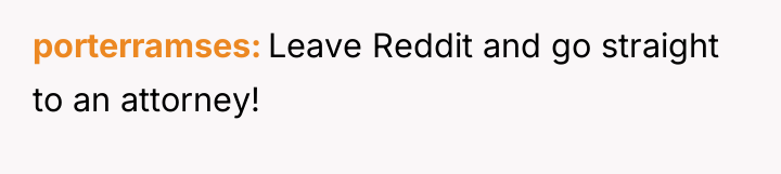 porterramses Leave Reddit and go straight to an attorney!