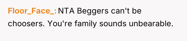 Floor_Face_ NTA Beggers can't be choosers. You're family sounds unbearable.