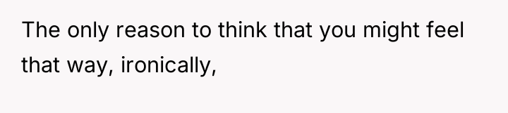 The only reason to think that you might feel that...