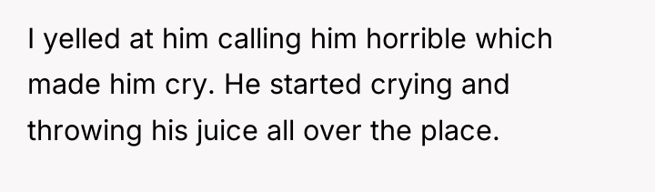 I yelled at him calling him horrible which made him...
