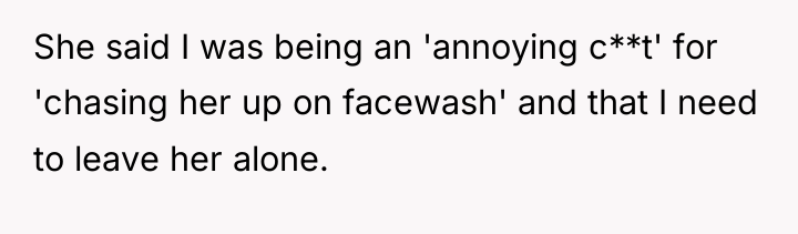 She said I was being an 'annoying c**t' for 'chasing...
