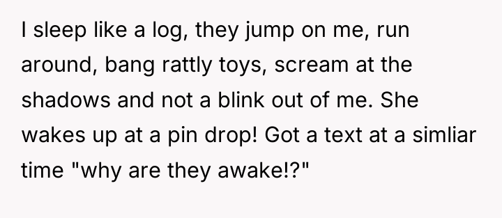 I sleep like a log, they jump on me, run...