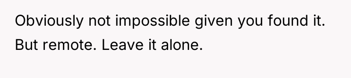 Obviously not impossible given you found it. But remote. Leave...