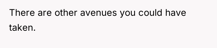 There are other avenues you could have taken.