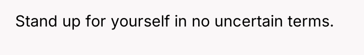 Stand up for yourself in no uncertain terms.