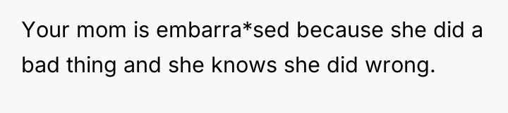 Your mom is embarra*sed because she did a bad thing...
