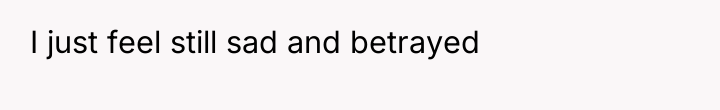 I just feel still sad and betrayed