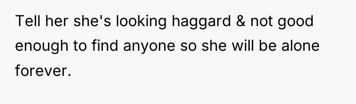 Tell her she's looking haggard & not good enough to...