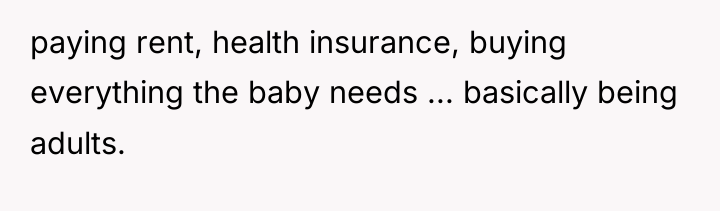 paying rent, health insurance, buying everything the baby needs ......