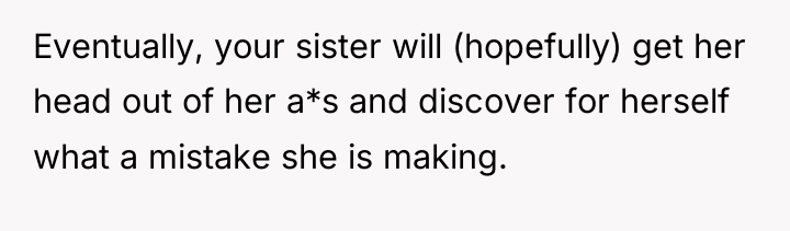 Eventually, your sister will (hopefully) get her head out of...