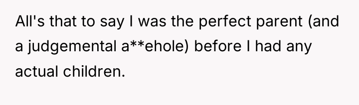 All's that to say I was the perfect parent (and...