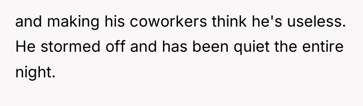 and making his coworkers think he's useless. He stormed off...