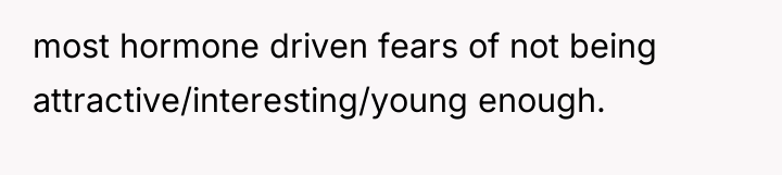most hormone driven fears of not being attractive/interesting/young enough.