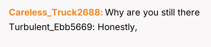 Careless_Truck2688 Why are you still there Turbulent_Ebb5669: Honestly,