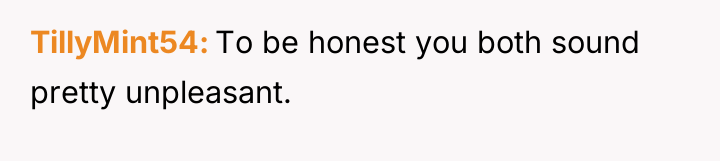 TillyMint54 To be honest you both sound pretty unpleasant.