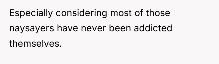 Especially considering most of those naysayers have never been addicted...