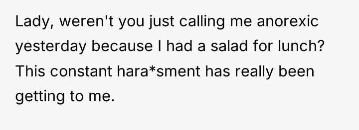Lady, weren't you just calling me anorexic yesterday because I...