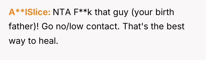 A**lSlice NTA F**k that guy (your birth father)! Go no/low...