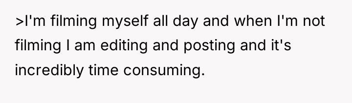 >I'm filming myself all day and when I'm not filming...