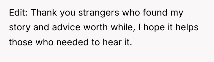 Edit: Thank you strangers who found my story and advice...