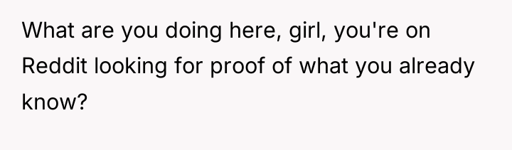 What are you doing here, girl, you're on Reddit looking...