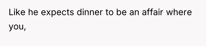 Like he expects dinner to be an affair where you,
