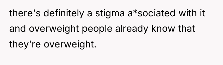 there's definitely a stigma a*sociated with it and overweight people...