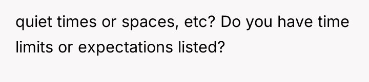 quiet times or spaces, etc? Do you have time limits...