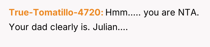 True-Tomatillo-4720 Hmm..... you are NTA. Your dad clearly is. Julian....