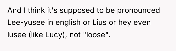 And I think it's supposed to be pronounced Lee-yusee in...