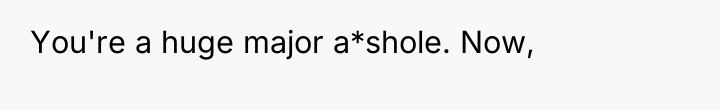You're a huge major a*shole. Now,