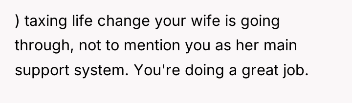) taxing life change your wife is going through, not...