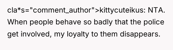 cla*s="comment_author">kittycuteikus: NTA. When people behave so badly that the police...