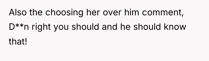 Also the choosing her over him comment, D**n right you...