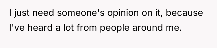I just need someone's opinion on it, because I've heard...