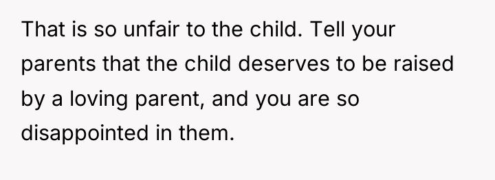 That is so unfair to the child. Tell your parents...
